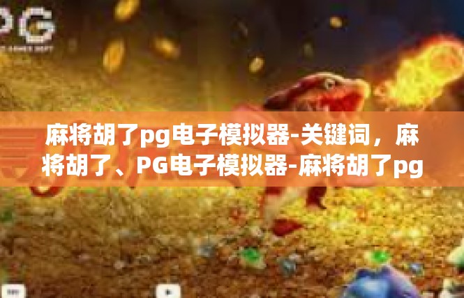 麻将胡了pg电子模拟器-关键词，麻将胡了、PG电子模拟器-麻将胡了pg电子模拟器