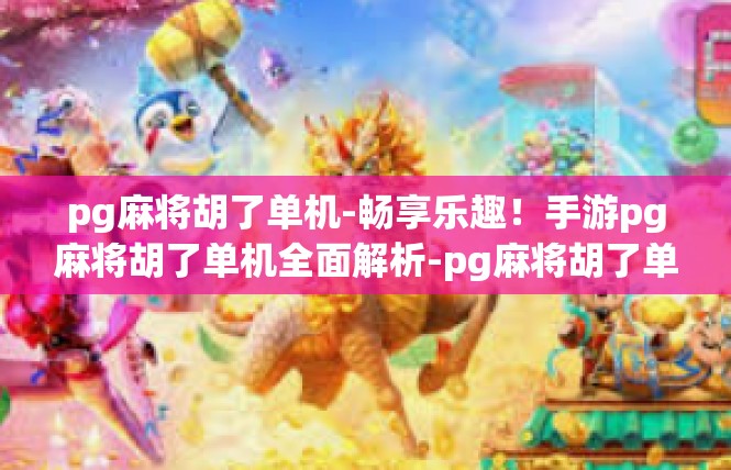 pg麻将胡了单机-畅享乐趣！手游pg麻将胡了单机全面解析-pg麻将胡了单机