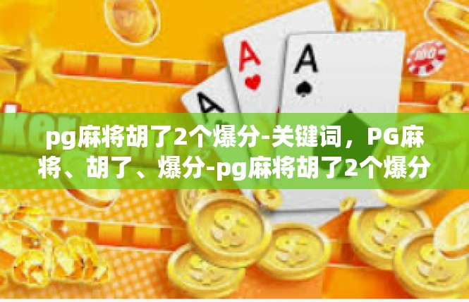 pg麻将胡了2个爆分-关键词，PG麻将、胡了、爆分-pg麻将胡了2个爆分