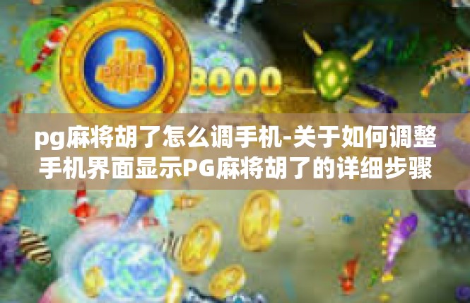 pg麻将胡了怎么调手机-关于如何调整手机界面显示PG麻将胡了的详细步骤-pg麻将胡了怎么调手机