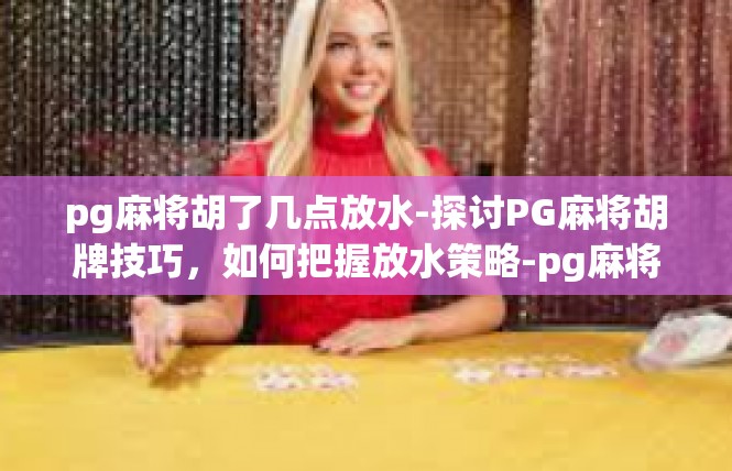 pg麻将胡了几点放水-探讨PG麻将胡牌技巧，如何把握放水策略-pg麻将胡了几点放水