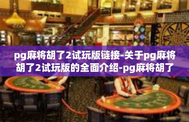 pg麻将胡了2试玩版链接-关于pg麻将胡了2试玩版的全面介绍-pg麻将胡了2试玩版链接