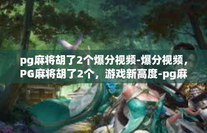 pg麻将胡了2个爆分视频-爆分视频，PG麻将胡了2个，游戏新高度-pg麻将胡了2个爆分视频