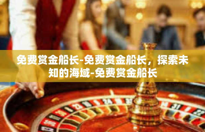 免费赏金船长-免费赏金船长，探索未知的海域-免费赏金船长