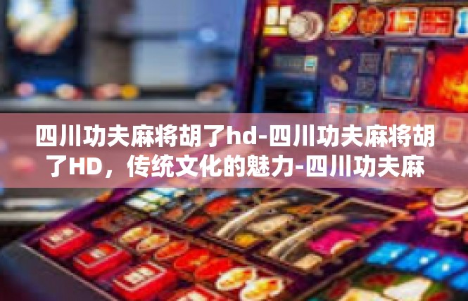 四川功夫麻将胡了hd-四川功夫麻将胡了HD，传统文化的魅力-四川功夫麻将胡了hd
