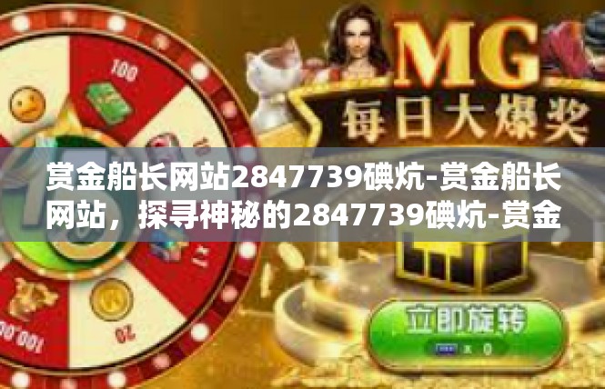 赏金船长网站2847739碘炕-赏金船长网站，探寻神秘的2847739碘炕-赏金船长网站2847739碘炕