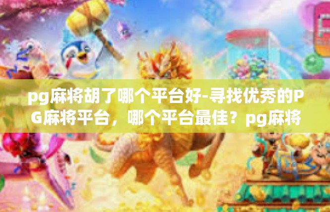 pg麻将胡了哪个平台好-寻找优秀的PG麻将平台，哪个平台最佳？pg麻将胡了哪个平台好