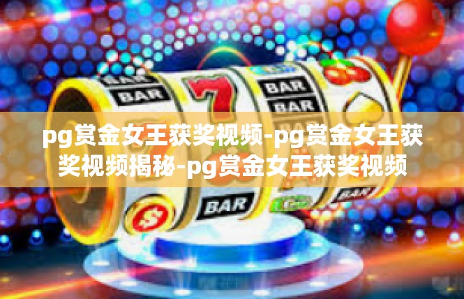 pg赏金女王获奖视频-pg赏金女王获奖视频揭秘-pg赏金女王获奖视频