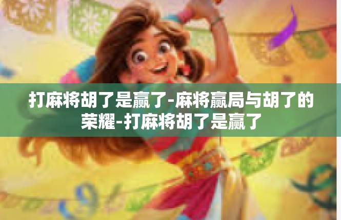 打麻将胡了是赢了-麻将赢局与胡了的荣耀-打麻将胡了是赢了