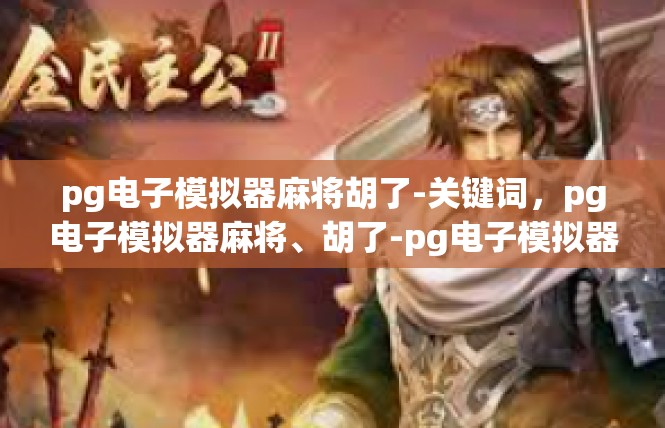 pg电子模拟器麻将胡了-关键词，pg电子模拟器麻将、胡了-pg电子模拟器麻将胡了