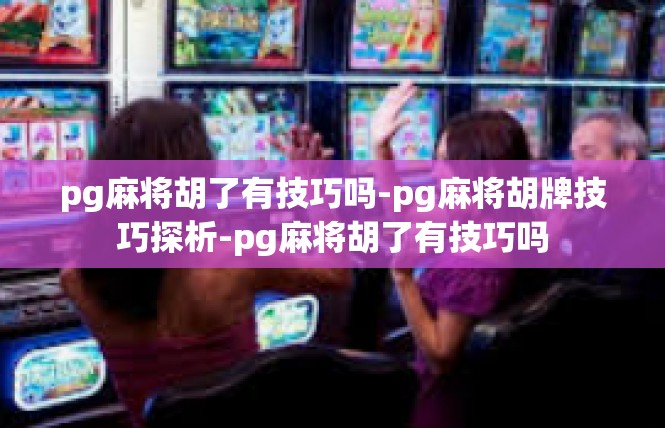 pg麻将胡了有技巧吗-pg麻将胡牌技巧探析-pg麻将胡了有技巧吗