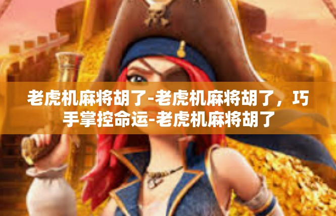 老虎机麻将胡了-老虎机麻将胡了，巧手掌控命运-老虎机麻将胡了