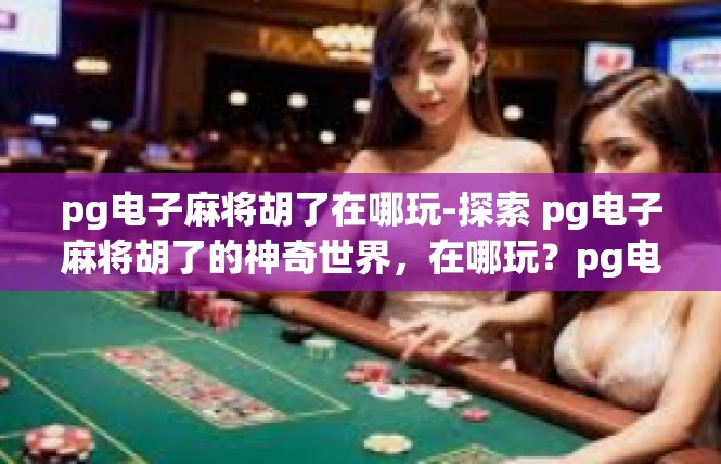 pg电子麻将胡了在哪玩-探索 pg电子麻将胡了的神奇世界，在哪玩？pg电子麻将胡了在哪玩