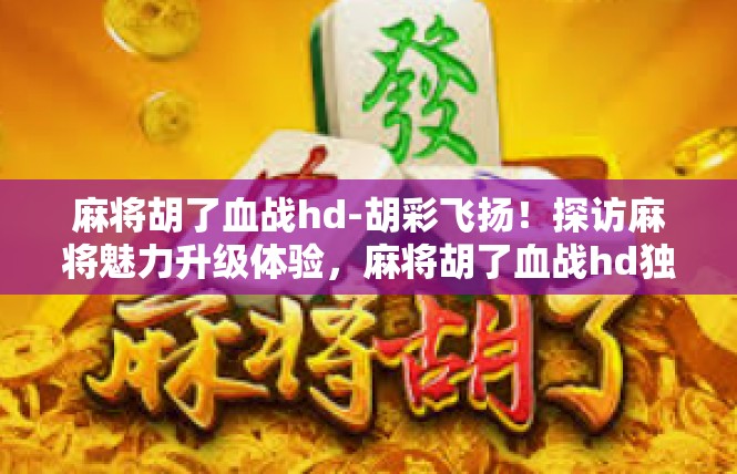 麻将胡了血战hd-胡彩飞扬！探访麻将魅力升级体验，麻将胡了血战hd独家评测-麻将胡了血战hd