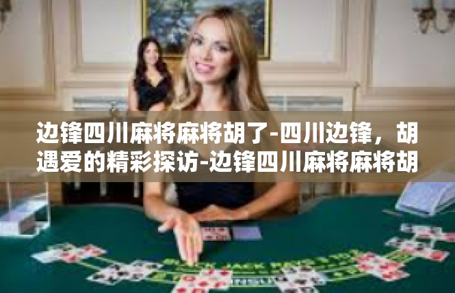 边锋四川麻将麻将胡了-四川边锋，胡遇爱的精彩探访-边锋四川麻将麻将胡了