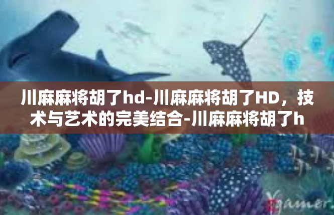 川麻麻将胡了hd-川麻麻将胡了HD，技术与艺术的完美结合-川麻麻将胡了hd