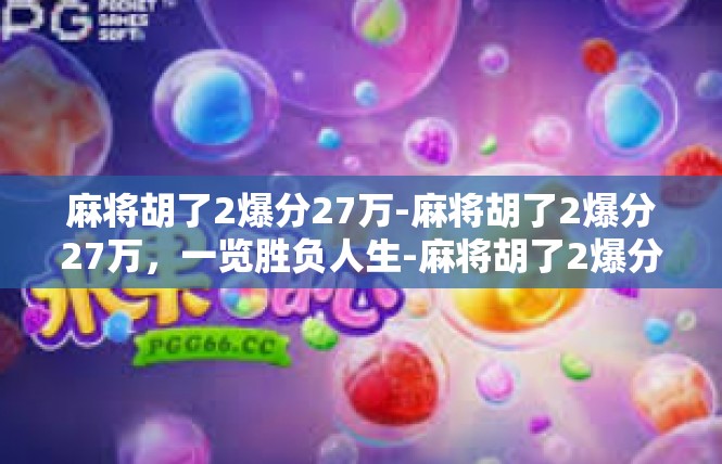 麻将胡了2爆分27万-麻将胡了2爆分27万，一览胜负人生-麻将胡了2爆分27万