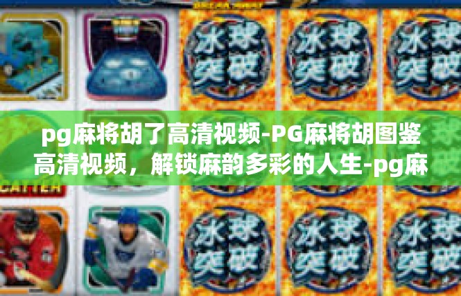 pg麻将胡了高清视频-PG麻将胡图鉴高清视频，解锁麻韵多彩的人生-pg麻将胡了高清视频