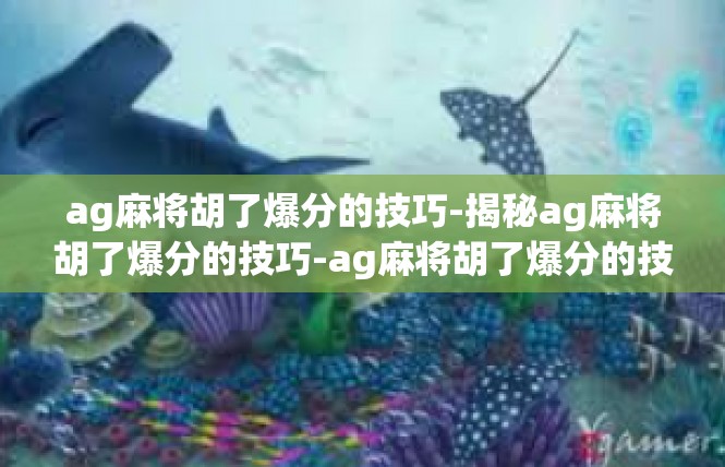 ag麻将胡了爆分的技巧-揭秘ag麻将胡了爆分的技巧-ag麻将胡了爆分的技巧