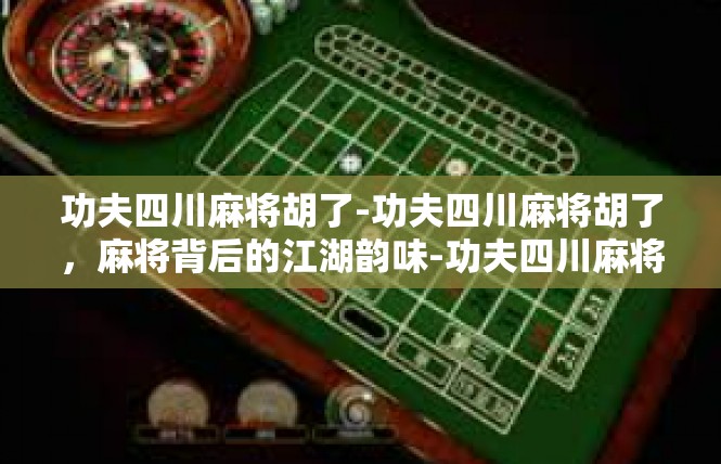 功夫四川麻将胡了-功夫四川麻将胡了，麻将背后的江湖韵味-功夫四川麻将胡了