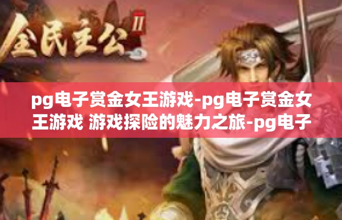 pg电子赏金女王游戏-pg电子赏金女王游戏 游戏探险的魅力之旅-pg电子赏金女王游戏
