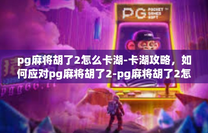 pg麻将胡了2怎么卡湖-卡湖攻略，如何应对pg麻将胡了2-pg麻将胡了2怎么卡湖