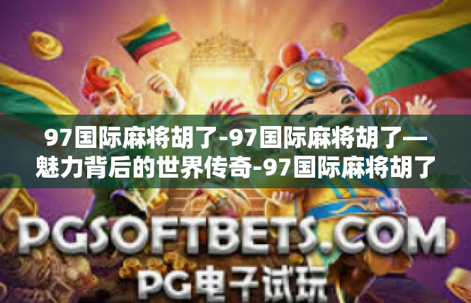 97国际麻将胡了-97国际麻将胡了—魅力背后的世界传奇-97国际麻将胡了
