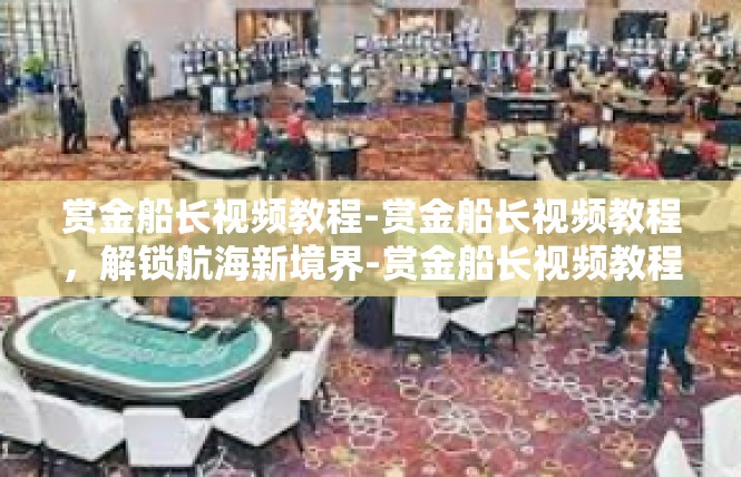 赏金船长视频教程-赏金船长视频教程，解锁航海新境界-赏金船长视频教程
