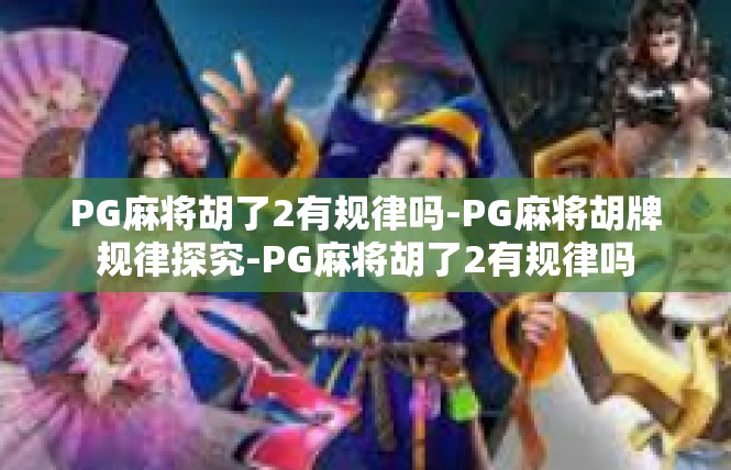 PG麻将胡了2有规律吗-PG麻将胡牌规律探究-PG麻将胡了2有规律吗