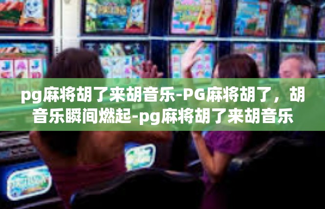 pg麻将胡了来胡音乐-PG麻将胡了，胡音乐瞬间燃起-pg麻将胡了来胡音乐