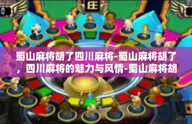 蜀山麻将胡了四川麻将-蜀山麻将胡了，四川麻将的魅力与风情-蜀山麻将胡了四川麻将