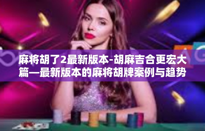 麻将胡了2最新版本-胡麻吉合更宏大篇—最新版本的麻将胡牌案例与趋势分析-麻将胡了2最新版本