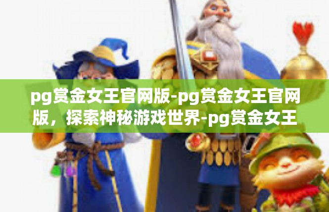 pg赏金女王官网版-pg赏金女王官网版，探索神秘游戏世界-pg赏金女王官网版
