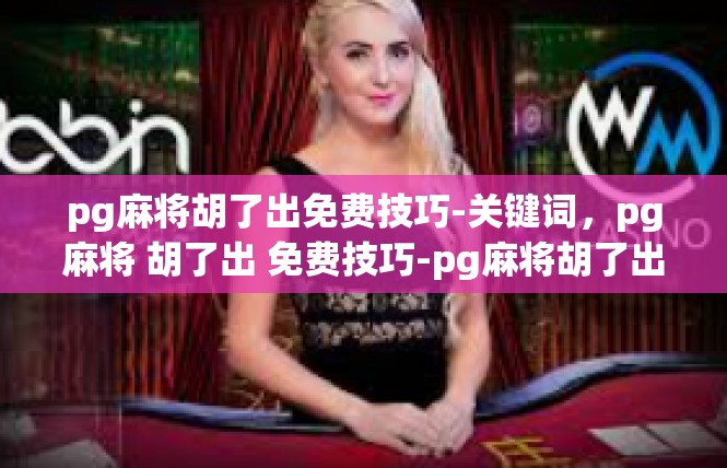 pg麻将胡了出免费技巧-关键词，pg麻将 胡了出 免费技巧-pg麻将胡了出免费技巧