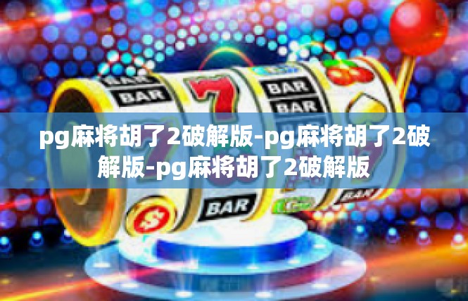 pg麻将胡了2破解版-pg麻将胡了2破解版-pg麻将胡了2破解版