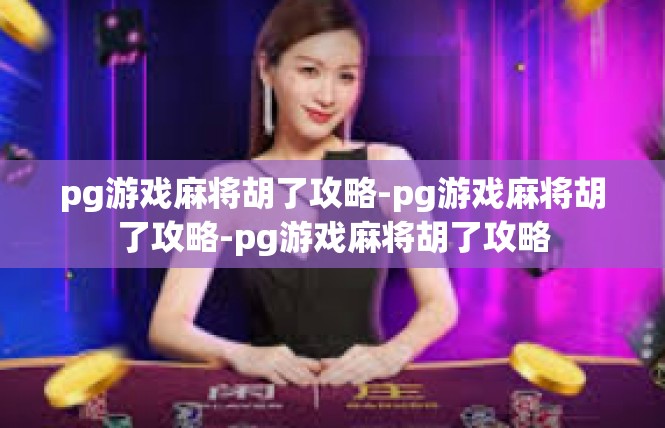 pg游戏麻将胡了攻略-pg游戏麻将胡了攻略-pg游戏麻将胡了攻略