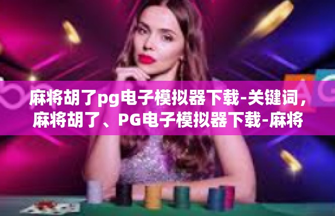 麻将胡了pg电子模拟器下载-关键词，麻将胡了、PG电子模拟器下载-麻将胡了pg电子模拟器下载
