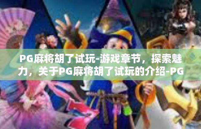 PG麻将胡了试玩-游戏章节，探索魅力，关于PG麻将胡了试玩的介绍-PG麻将胡了试玩