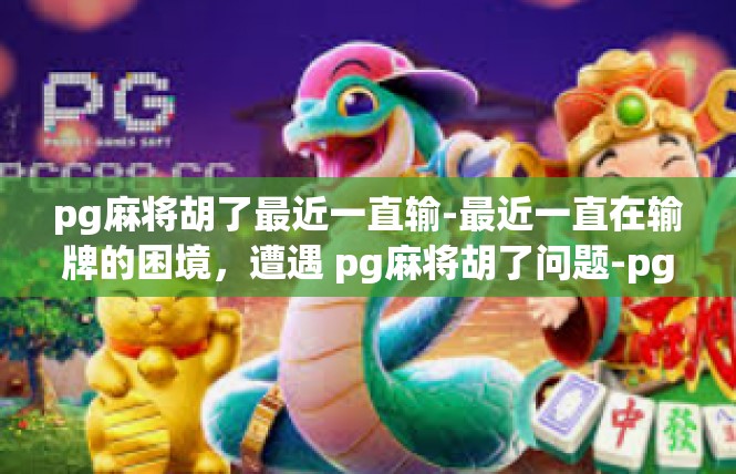 pg麻将胡了最近一直输-最近一直在输牌的困境，遭遇 pg麻将胡了问题-pg麻将胡了最近一直输