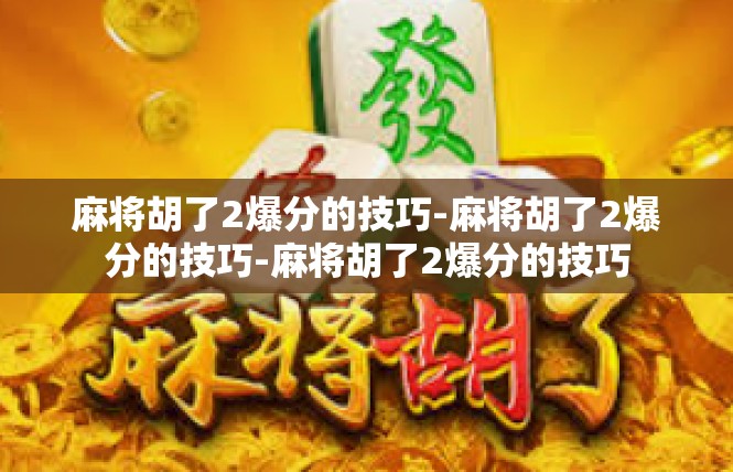 麻将胡了2爆分的技巧-麻将胡了2爆分的技巧-麻将胡了2爆分的技巧