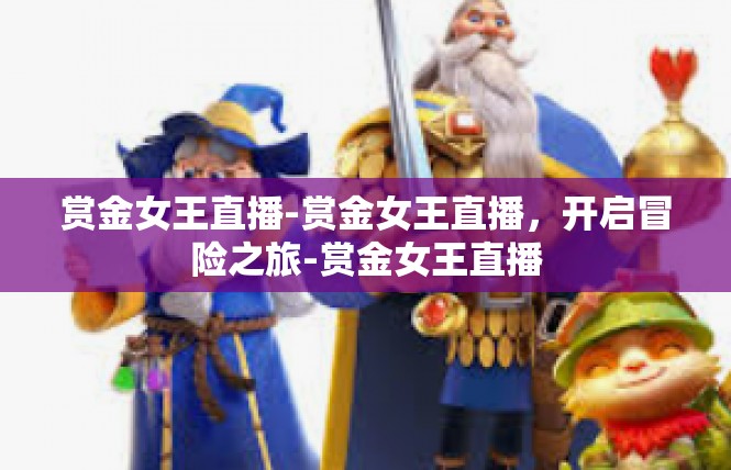 赏金女王直播-赏金女王直播，开启冒险之旅-赏金女王直播