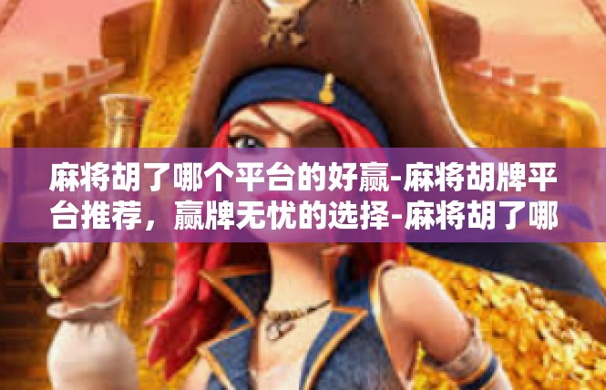 麻将胡了哪个平台的好赢-麻将胡牌平台推荐，赢牌无忧的选择-麻将胡了哪个平台的好赢
