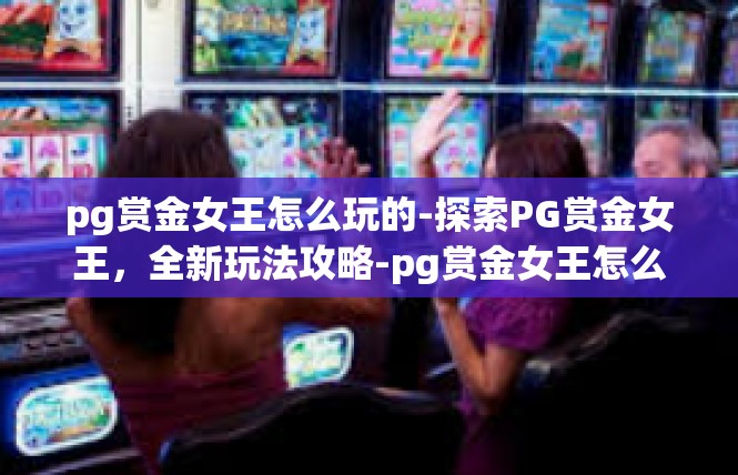pg赏金女王怎么玩的-探索PG赏金女王，全新玩法攻略-pg赏金女王怎么玩的