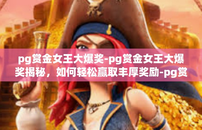 pg赏金女王大爆奖-pg赏金女王大爆奖揭秘，如何轻松赢取丰厚奖励-pg赏金女王大爆奖