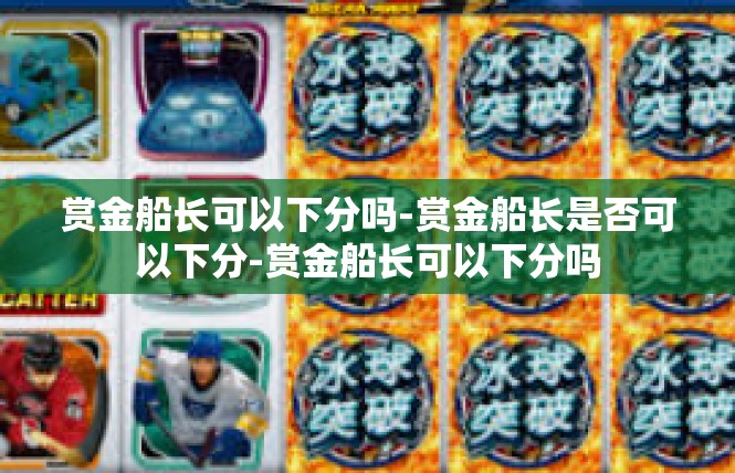 赏金船长可以下分吗-赏金船长是否可以下分-赏金船长可以下分吗