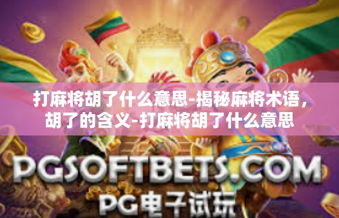 打麻将胡了什么意思-揭秘麻将术语，胡了的含义-打麻将胡了什么意思