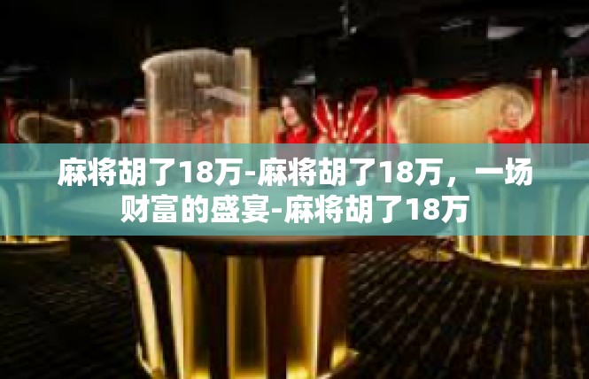 麻将胡了18万-麻将胡了18万，一场财富的盛宴-麻将胡了18万
