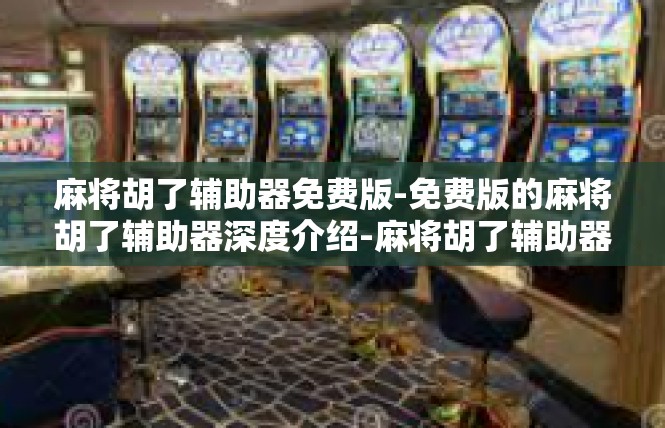 麻将胡了辅助器免费版-免费版的麻将胡了辅助器深度介绍-麻将胡了辅助器免费版