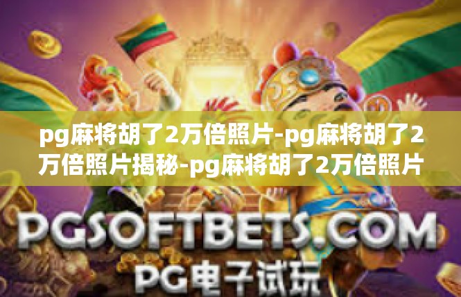 pg麻将胡了2万倍照片-pg麻将胡了2万倍照片揭秘-pg麻将胡了2万倍照片