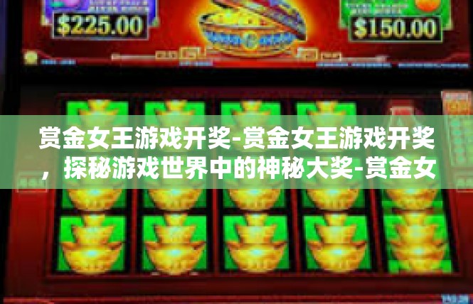 赏金女王游戏开奖-赏金女王游戏开奖，探秘游戏世界中的神秘大奖-赏金女王游戏开奖